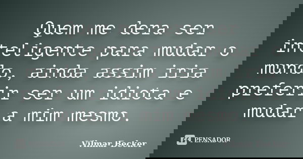 Quem me dera ser inteligente para mudar o mundo, ainda assim iria preferir ser um idiota e mudar a mim mesmo.... Frase de Vilmar Becker.
