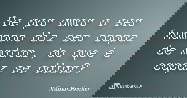 Se por amor o ser humano diz ser capaz de matar, do que é capaz se odiar?... Frase de Vilmar Becker.