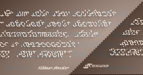Se um dia teu silêncio for abalado pelo barulho dos inconformados, fale apenas o necessário: “SILENCIO, POR FAVOR”.... Frase de Vilmar Becker.