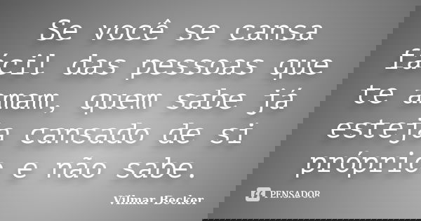 Se você se cansa fácil das pessoas que te amam, quem sabe já esteja cansado de si próprio e não sabe.... Frase de Vilmar Becker.