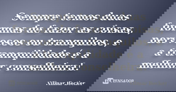Sempre temos duas formas de fazer as coisas, nervosos ou tranquilos, e a tranquilidade é a melhor conselheira!... Frase de Vilmar Becker.