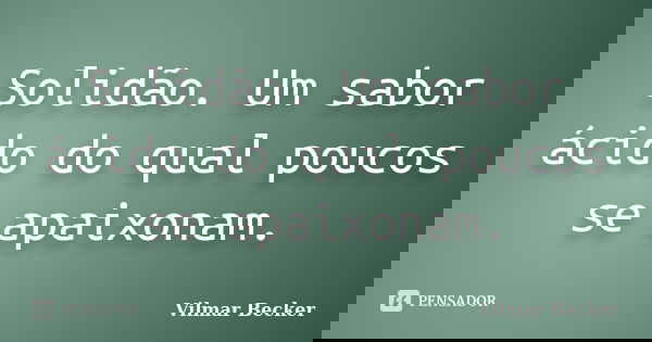 Solidão. Um sabor ácido do qual poucos se apaixonam.... Frase de Vilmar Becker.
