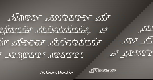 Somos autores da própria história, e no fim dessa história a gente sempre morre.... Frase de Vilmar Becker.
