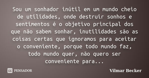 Sou um sonhador inútil em um mundo cheio de utilidades, onde destruir sonhos e sentimentos é o objetivo principal dos que não sabem sonhar, inutilidades são as ... Frase de Vilmar Becker.