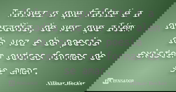 Talvez o que falte é a ousadia, de ver que além da voz e da poesia existem outras formas de se amar.... Frase de Vilmar Becker.