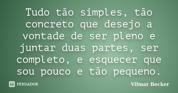 Tudo tão simples, tão concreto que desejo a vontade de ser pleno e juntar duas partes, ser completo, e esquecer que sou pouco e tão pequeno.... Frase de Vilmar Becker.