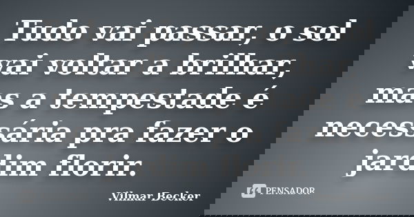 Tudo vai passar, o sol vai voltar a brilhar, mas a tempestade é necessária pra fazer o jardim florir.... Frase de Vilmar Becker.