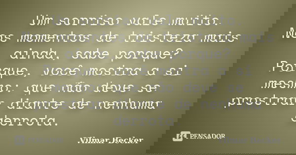 Um sorriso vale muito. Nos momentos de tristeza mais ainda, sabe porque? Porque, você mostra a si mesmo: que não deve se prostrar diante de nenhuma derrota.... Frase de Vilmar Becker.