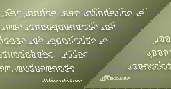 Ser pobre sem dinheiro é uma consequencia da pobreza de espírito e oportunidades. Elas coexistem mutuamente.... Frase de Vilmar de Lima.