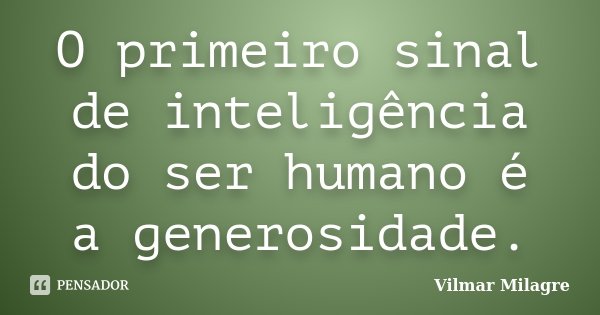 O primeiro sinal de inteligência do ser humano é a generosidade.... Frase de Vilmar Milagre.