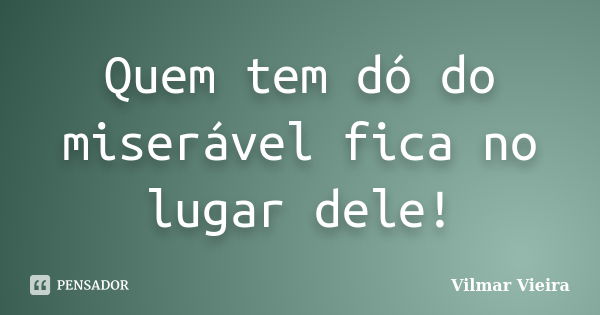 Quem tem dó do miserável fica no lugar dele!... Frase de Vilmar Vieira.