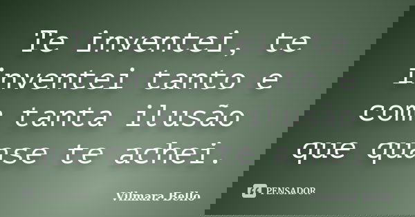 Te inventei, te inventei tanto e com tanta ilusão que quase te achei.... Frase de Vilmara Bello.