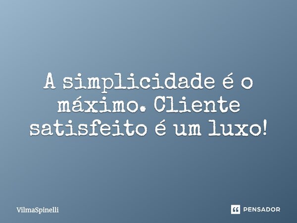 A simplicidade é o máximo. Cliente satisfeito é um luxo!... Frase de VilmaSpinelli.