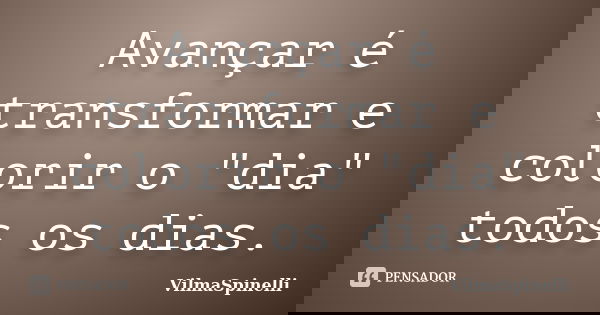 Avançar é transformar e colorir o "dia" todos os dias.... Frase de VilmaSpinelli.