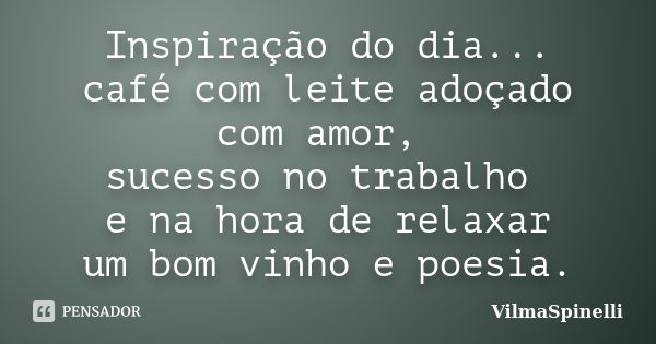 Inspiração do dia... café com leite adoçado com amor, sucesso no trabalho e na hora de relaxar um bom vinho e poesia.... Frase de VilmaSpinelli.