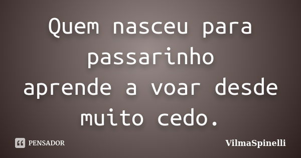 Quem nasceu para passarinho aprende a voar desde muito cedo.... Frase de VilmaSpinelli.