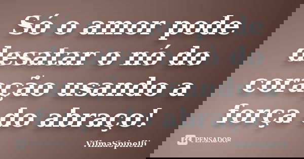 Só o amor pode desatar o nó do coração usando a força do abraço!... Frase de VilmaSpinelli.