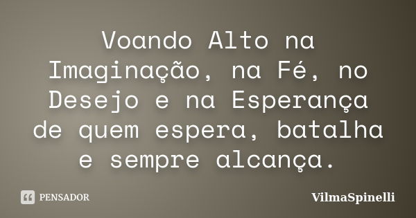 Voando Alto na Imaginação, na Fé, no Desejo e na Esperança de quem espera, batalha e sempre alcança.... Frase de VilmaSpinelli.