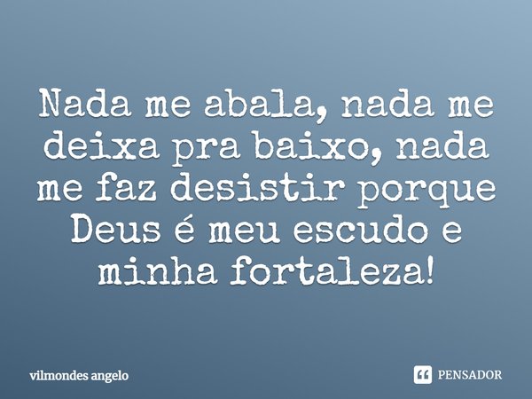 Nada me abala, nada me deixa pra baixo, nada me faz desistir porque Deus é meu escudo e minha fortaleza!... Frase de vilmondes angelo.