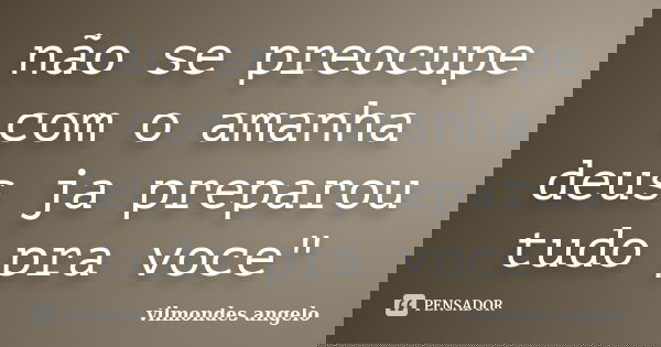 não se preocupe com o amanha deus ja preparou tudo pra voce"... Frase de vilmondes angelo.