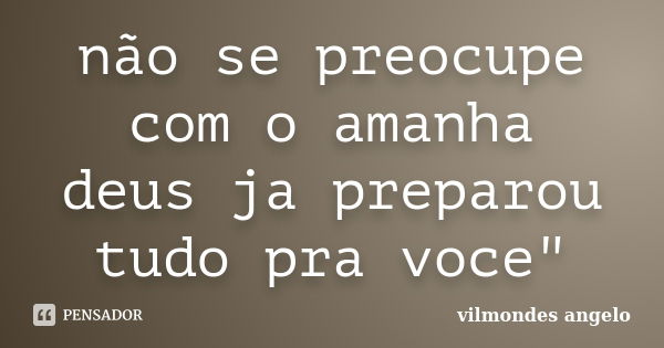 não se preocupe com o amanha deus ja preparou tudo pra voce"... Frase de vilmondes angelo.