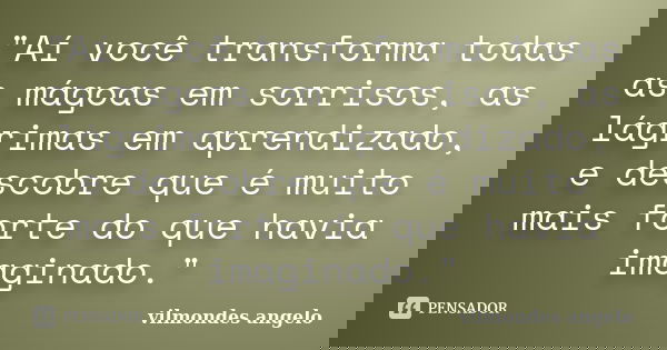 "Aí você transforma todas as mágoas em sorrisos, as lágrimas em aprendizado, e descobre que é muito mais forte do que havia imaginado."... Frase de vilmondes angelo.