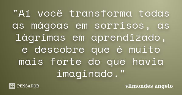 "Aí você transforma todas as mágoas em sorrisos, as lágrimas em aprendizado, e descobre que é muito mais forte do que havia imaginado."... Frase de vilmondes angelo.