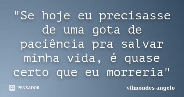 "Se hoje eu precisasse de uma gota de paciência pra salvar minha vida, é quase certo que eu morreria﻿"... Frase de vilmondes angelo.