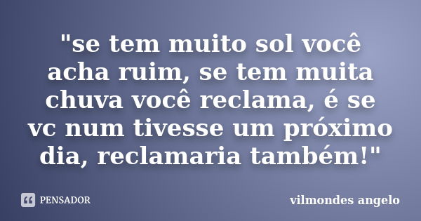 "se tem muito sol você acha ruim, se tem muita chuva você reclama, é se vc num tivesse um próximo dia, reclamaria também!"... Frase de vilmondes angelo.