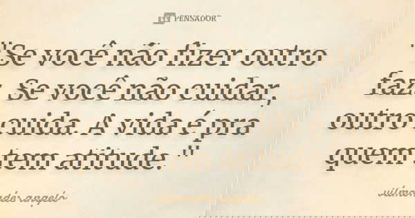 "Se você não fizer outro faz. Se você não cuidar, outro cuida. A vida é pra quem tem atitude.﻿"... Frase de vilmondes angelo.
