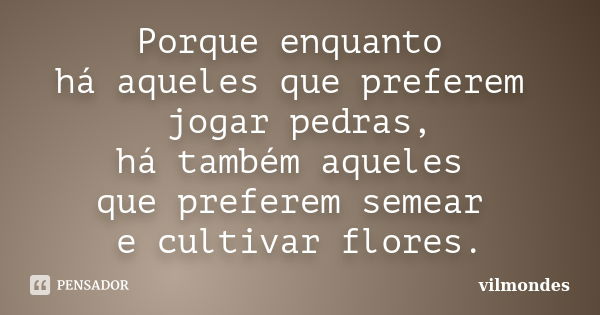 Porque enquanto há aqueles que preferem jogar pedras, há também aqueles que preferem semear e cultivar flores.... Frase de vilmondes.