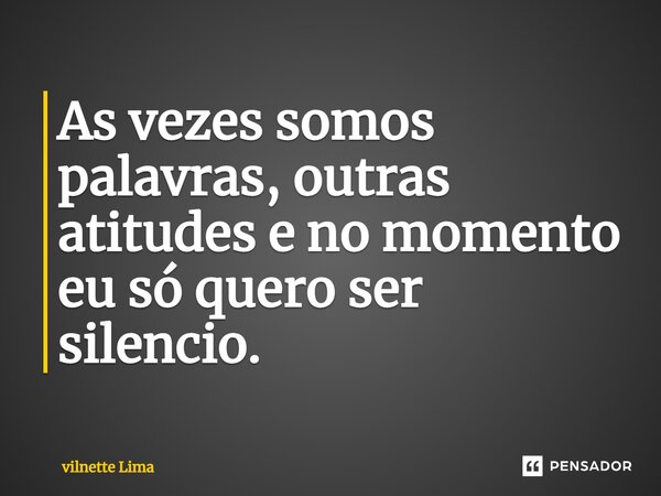 ⁠As vezes somos palavras, outras atitudes e no momento eu só quero ser silencio.... Frase de Vilnette lima.