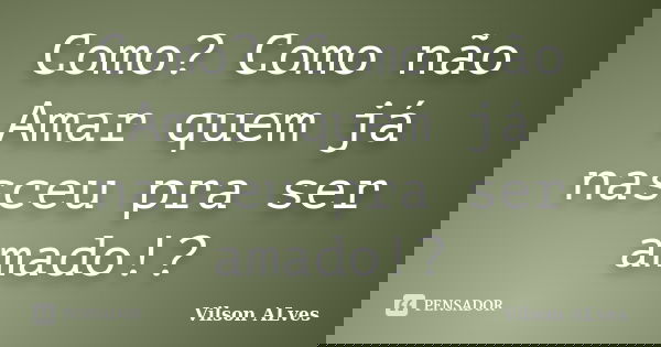 Como? Como não Amar quem já nasceu pra ser amado!?... Frase de Vilson Alves.