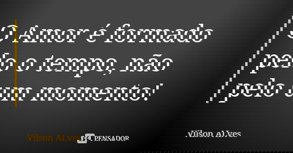 O Amor é formado pelo o tempo, não pelo um momento!... Frase de Vilson Alves.