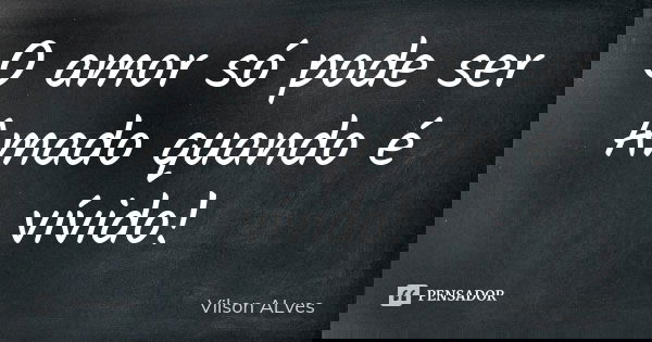 O amor só pode ser Amado quando é vívido!... Frase de Vilson Alves.