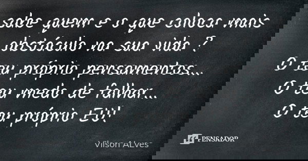 sabe quem e o que coloca mais obstáculo na sua vida ? O teu próprio pensamentos... O teu medo de falhar... O teu próprio EU!... Frase de Vilson ALves.