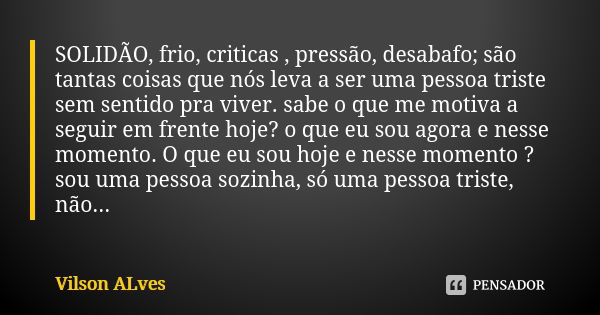 SOLIDÃO, frio, criticas , pressão, desabafo; são tantas coisas que nós leva a ser uma pessoa triste sem sentido pra viver. sabe o que me motiva a seguir em fren... Frase de Vilson ALves.