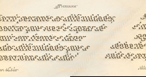 Sorrir perante as dificuldades, é mostrar que você é capaz de seguir em frente e fazer deboche das dificuldades que a vida te proporciona dia a dia!... Frase de Vilson ALves.