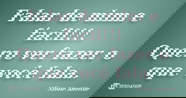 Falar de mim e fácil!!! Quero ver fazer o que você fala.... Frase de Vilson Amorim.