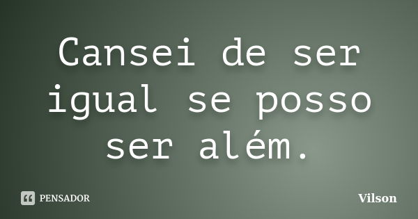 Cansei de ser igual se posso ser além.... Frase de Vilson.