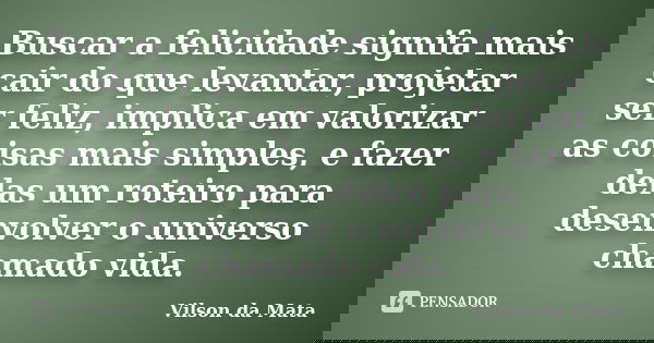Buscar a felicidade signifa mais cair do que levantar, projetar ser feliz, implica em valorizar as coisas mais simples, e fazer delas um roteiro para desenvolve... Frase de Vilson da Mata.