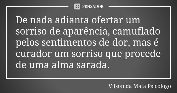 De nada adianta ofertar um sorriso de aparência, camuflado pelos sentimentos de dor, mas é curador um sorriso que procede de uma alma sarada.... Frase de Vilson da Mata  Psicólogo.