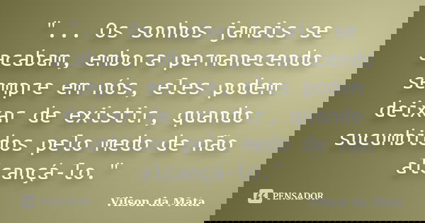 "... Os sonhos jamais se acabam, embora permanecendo sempre em nós, eles podem deixar de existir, quando sucumbidos pelo medo de não alcançá-lo."... Frase de Vilson da Mata.