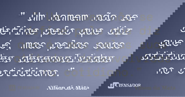 " Um homem não se define pelo que diz que é, mas pelas suas atitudes desenvolvidas no cotidiano."... Frase de Vilson da Mata.