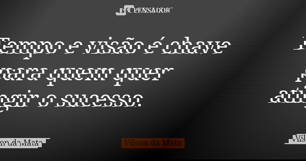 Tempo e visão é chave para quem quer atingir o sucesso.... Frase de Vilson da Mata.