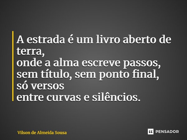 ⁠ A estrada é um livro aberto de terra, onde a alma escreve passos, sem título, sem ponto final, só versos entre curvas e silêncios.... Frase de Vilson de Almeida Sousa.