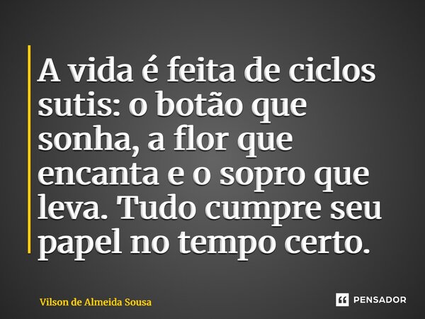 ⁠A vida é feita de ciclos sutis: o botão que sonha, a flor que encanta e o sopro que leva. Tudo cumpre seu papel no tempo certo.... Frase de Vilson de Almeida Sousa.