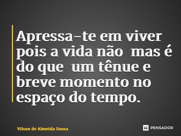 ⁠Apressa-te em viver pois a vida não mas é do que um tênue e breve momento no espaço do tempo.... Frase de Vilson de Almeida Sousa.