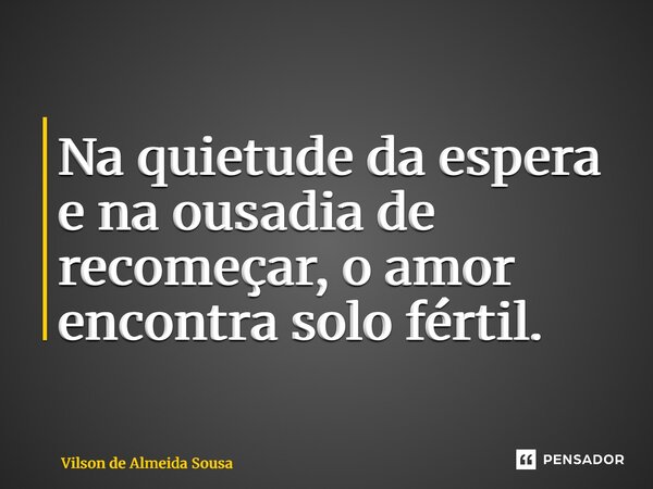 ⁠Na quietude da espera e na ousadia de recomeçar, o amor encontra solo fértil.... Frase de Vilson de Almeida Sousa.