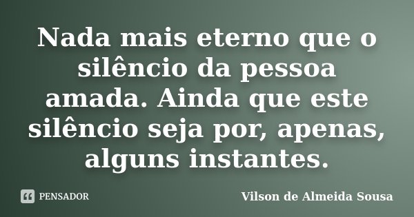 Nada mais eterno que o silêncio da pessoa amada. Ainda que este silêncio seja por, apenas, alguns instantes.... Frase de Vilson de Almeida Sousa.